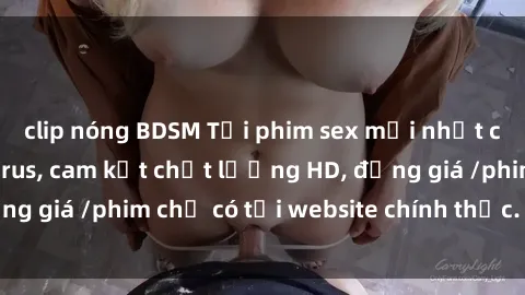 clip nóng BDSM Tải phim sex mới nhất cực nhanh không virus, cam kết chất lượng HD, đồng giá /phim chỉ có tại website chính thức. Đặt ngay!
