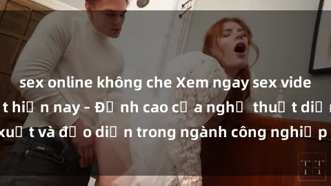 sex online không che Xem ngay sex video Việt Nam hot nhất hiện nay – Đỉnh cao của nghệ thuật diễn xuất và đạo diễn trong ngành công nghiệp phim người lớn tại đây!