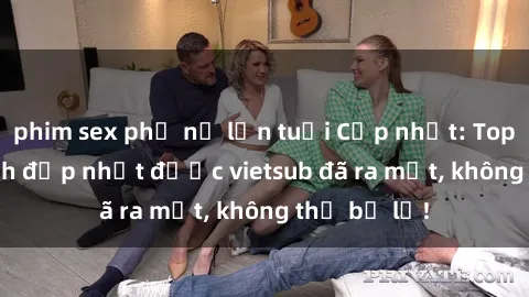 phim sex phụ nữ lớn tuổi Cập nhật: Top JAV idol xinh đẹp nhất được vietsub đã ra mắt, không thể bỏ lỡ!