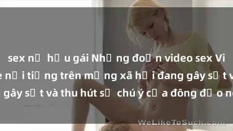 sex nữ hầu gái Những đoạn video sex Việt Nam không che nổi tiếng trên mạng xã hội đang gây sốt và thu hút sự chú ý của đông đảo người xem.