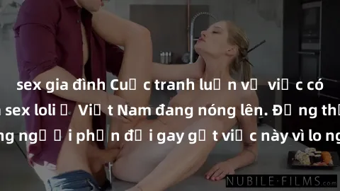 sex gia đình Cuộc tranh luận về việc có nên hợp pháp hóa sex loli ở Việt Nam đang nóng lên. Đồng thời, cũng có những người phản đối gay gắt việc này vì lo ngại về tác động tiêu cực lên trẻ em và xã hộ