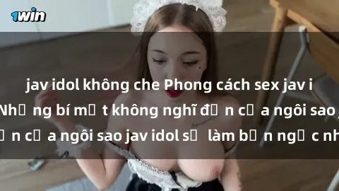jav idol không che Phong cách sex jav idol siêu hấp dẫn: Những bí mật không nghĩ đến của ngôi sao jav idol sẽ làm bạn ngạc nhiên!