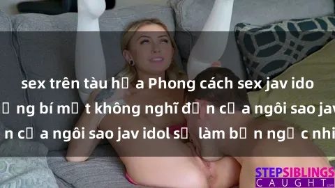 sex trên tàu hỏa Phong cách sex jav idol siêu hấp dẫn: Những bí mật không nghĩ đến của ngôi sao jav idol sẽ làm bạn ngạc nhiên!