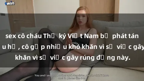 sex cô cháu Thư ký Việt Nam bị phát tán clip sex đáng xấu hổ, cô gặp nhiều khó khăn vì sự việc gây rúng động này.