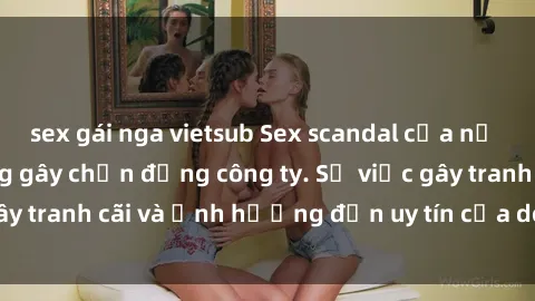 sex gái nga vietsub Sex scandal của nữ nhân viên văn phòng gây chấn động công ty. Sự việc gây tranh cãi và ảnh hưởng đến uy tín của doanh nghiệp.