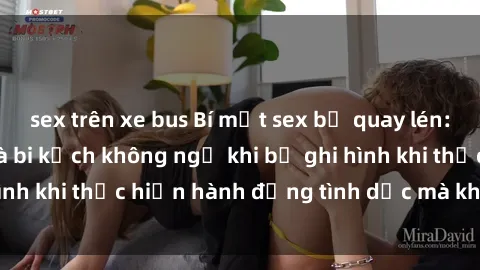 sex trên xe bus Bí mật sex bị quay lén: Những hậu quả và bi kịch không ngờ khi bị ghi hình khi thực hiện hành động tình dục mà không biết.