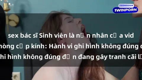 sex bác sĩ Sinh viên là nạn nhân của video quay lén trong phòng cấp kính: Hành vi ghi hình không đúng đắn đang gây tranh cãi lớn