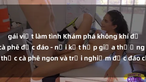 gái việt làm tình Khám phá không khí độc đáo tại sex quán cà phê độc đáo - nơi kết hợp giữa thưởng thức cà phê ngon và trải nghiệm độc đáo của không gian sex shop.
