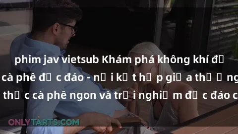 phim jav vietsub Khám phá không khí độc đáo tại sex quán cà phê độc đáo - nơi kết hợp giữa thưởng thức cà phê ngon và trải nghiệm độc đáo của không gian sex shop.
