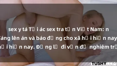 sex y tá Tội ác sex tra tấn Việt Nam: những vụ vi phạm đáng lên án và báo động cho xã hội hiện nay. Đừng lờ đi vấn đề nghiêm trọng này!