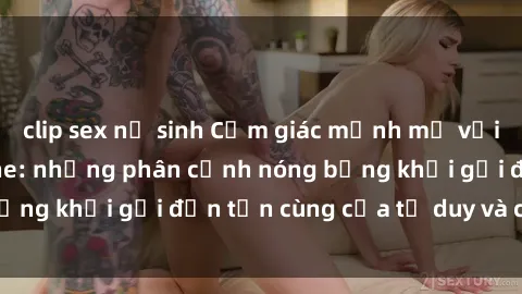 clip sex nữ sinh Cảm giác mạnh mẽ với sex BDSM không che: những phân cảnh nóng bỏng khơi gợi đến tận cùng của tư duy và cơ thể.