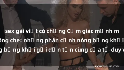 sex gái việt có chồng Cảm giác mạnh mẽ với sex BDSM không che: những phân cảnh nóng bỏng khơi gợi đến tận cùng của tư duy và cơ thể.