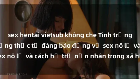 sex hentai vietsub không che Tình trạng nô lệ tình dục: Những thực tế đáng báo động về sex nô lệ và cách hỗ trợ nạn nhân trong xã hội hiện nay