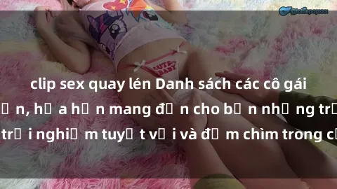 clip sex quay lén Danh sách các cô gái gọi Việt Nam hấp dẫn, hứa hẹn mang đến cho bạn những trải nghiệm tuyệt vời và đắm chìm trong cảm xúc tuyệt vời.