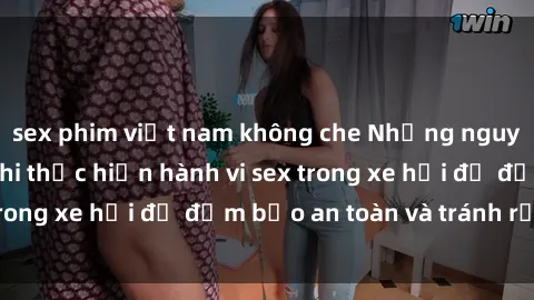 sex phim việt nam không che Những nguyên tắc cần nhớ khi thực hiện hành vi sex trong xe hơi để đảm bảo an toàn và tránh rủi ro.