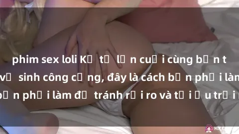 phim sex loli Kể từ lần cuối cùng bạn thực hành sex nhà vệ sinh công cộng, đây là cách bạn phải làm để tránh rủi ro và tối ưu trải nghiệm.