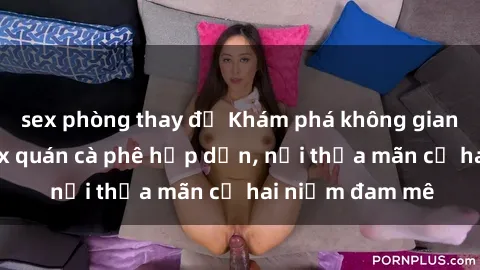 sex phòng thay đồ Khám phá không gian độc đáo tại sex quán cà phê hấp dẫn, nơi thỏa mãn cả hai niềm đam mê