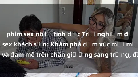 phim sex nô lệ tình dục Trải nghiệm đỉnh cao tình yêu tại sex khách sạn: Khám phá cảm xúc mới mẻ và đam mê trên chăn giường sang trọng, độc đáo, không giới hạn.