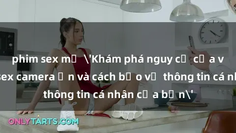 phim sex mỹ 'Khám phá nguy cơ của việc sử dụng sex camera ẩn và cách bảo vệ thông tin cá nhân của bạn'