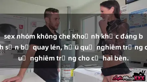 sex nhóm không che Khoảnh khắc đáng buồn: Sex khách sạn bị quay lén, hậu quả nghiêm trọng cho cả hai bên.