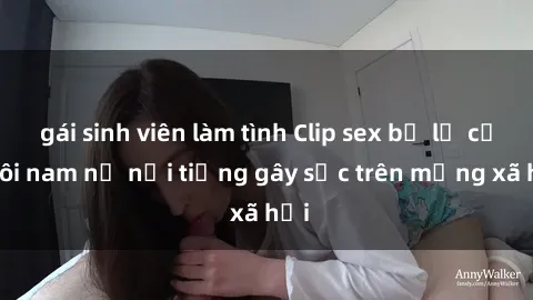 gái sinh viên làm tình Clip sex bị lộ của đôi nam nữ nổi tiếng gây sốc trên mạng xã hội