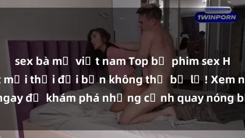 sex bà mẹ việt nam Top bộ phim sex Hàn Quốc hot nhất mọi thời đại bạn không thể bỏ lỡ! Xem ngay để khám phá những cảnh quay nóng bỏng, đầy nghẹt thở!