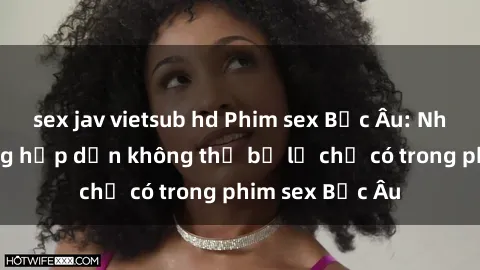 sex jav vietsub hd Phim sex Bắc Âu: Những cảnh nóng hấp dẫn không thể bỏ lỡ chỉ có trong phim sex Bắc Âu