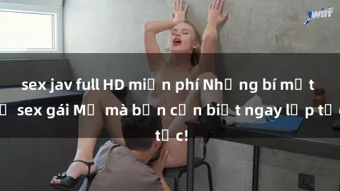 sex jav full HD miễn phí Những bí mật về sex gái Mỹ mà bạn cần biết ngay lập tức!
