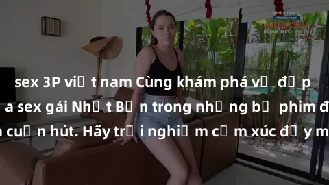sex 3P việt nam Cùng khám phá vẻ đẹp và sức gợi cảm của sex gái Nhật Bản trong những bộ phim đầy nghệ thuật và cuốn hút. Hãy trải nghiệm cảm xúc đầy mới mẻ và sống động từ những cảnh quay tinh tế và q