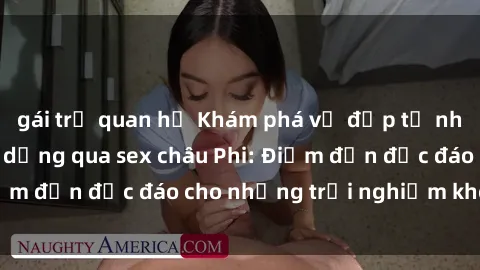 gái trẻ quan hệ Khám phá vẻ đẹp tự nhiên và văn hóa đa dạng qua sex châu Phi: Điểm đến độc đáo cho những trải nghiệm khó quên
