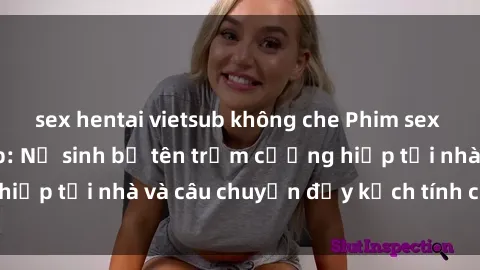 sex hentai vietsub không che Phim sex cưỡng hiếp vietsub: Nữ sinh bị tên trộm cưỡng hiếp tại nhà và câu chuyện đầy kịch tính của vietsub