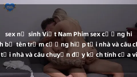 sex nữ sinh Việt Nam Phim sex cưỡng hiếp vietsub: Nữ sinh bị tên trộm cưỡng hiếp tại nhà và câu chuyện đầy kịch tính của vietsub