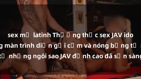 sex mỹ latinh Thưởng thức sex JAV idol miễn phí: Những màn trình diễn gợi cảm và nóng bỏng từ những ngôi sao JAV đỉnh cao đã sẵn sàng để bạn khám phá.