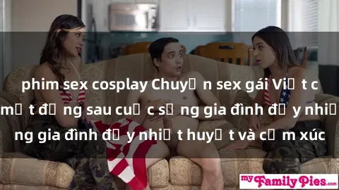 phim sex cosplay Chuyện sex gái Việt có chồng: Những bí mật đằng sau cuộc sống gia đình đầy nhiệt huyết và cảm xúc
