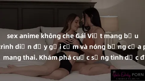 sex anime không che Gái Việt mang bầu và làm tình: Màn trình diễn đầy gợi cảm và nóng bỏng của phụ nữ mang thai. Khám phá cuộc sống tình dục đầy hấp dẫn và mới lạ của họ!