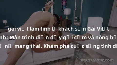 gái việt làm tình ở khách sạn Gái Việt mang bầu và làm tình: Màn trình diễn đầy gợi cảm và nóng bỏng của phụ nữ mang thai. Khám phá cuộc sống tình dục đầy hấp dẫn và mới lạ của họ!