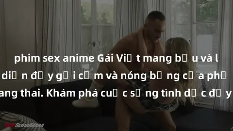 phim sex anime Gái Việt mang bầu và làm tình: Màn trình diễn đầy gợi cảm và nóng bỏng của phụ nữ mang thai. Khám phá cuộc sống tình dục đầy hấp dẫn và mới lạ của họ!