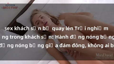 sex khách sạn bị quay lén Trải nghiệm sex sinh viên sôi động trong khách sạn: Hành động nóng bỏng giữa đám đông, không ai bị bỏ lỡ