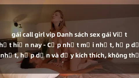 gái call girl vip Danh sách sex gái Việt Nam sinh viên hot nhất hiện nay - Cập nhật mới nhất, hấp dẫn và đầy kích thích, không thể bỏ qua!