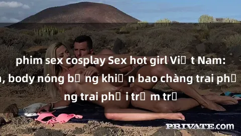 phim sex cosplay Sex hot girl Việt Nam: Mặt xinh, body nóng bỏng khiến bao chàng trai phải trầm trồ