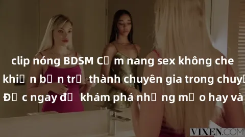 clip nóng BDSM Cẩm nang sex không che: Những bí quyết khiến bạn trở thành chuyên gia trong chuyện ấy! Đọc ngay để khám phá những mẹo hay và bí quyết tình dục không che.