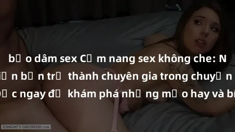 bạo dâm sex Cẩm nang sex không che: Những bí quyết khiến bạn trở thành chuyên gia trong chuyện ấy! Đọc ngay để khám phá những mẹo hay và bí quyết tình dục không che.