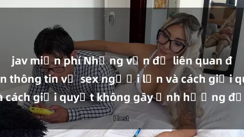 jav miễn phí Những vấn đề liên quan đến việc tiếp cận thông tin về sex người lớn và cách giải quyết không gây ảnh hưởng đến trẻ em