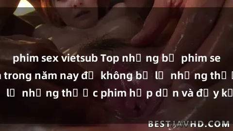 phim sex vietsub Top những bộ phim sex hay nhất nên xem trong năm nay để không bỏ lỡ những thước phim hấp dẫn và đầy kịch tính.