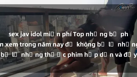 sex jav idol miễn phí Top những bộ phim sex hay nhất nên xem trong năm nay để không bỏ lỡ những thước phim hấp dẫn và đầy kịch tính.