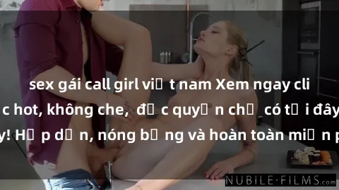 sex gái call girl việt nam Xem ngay clip sex không che cực hot, không che,  độc quyền chỉ có tại đây! Hấp dẫn, nóng bỏng và hoàn toàn miễn phí, không thể bỏ qua!