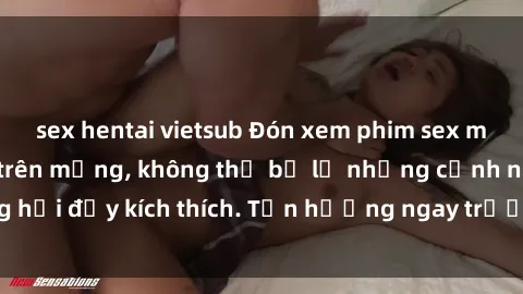 sex hentai vietsub Đón xem phim sex mới nhất đang hot trên mạng, không thể bỏ lỡ những cảnh nóng hổi đầy kích thích. Tận hưởng ngay trước khi bị xoá chóng mặt!