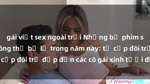 gái việt sex ngoài trời Những bộ phim sex JAV hot nhất không thể bỏ lỡ trong năm nay: từ cặp đôi trẻ đẹp đến các cô gái xinh tươi đầy sức hút.