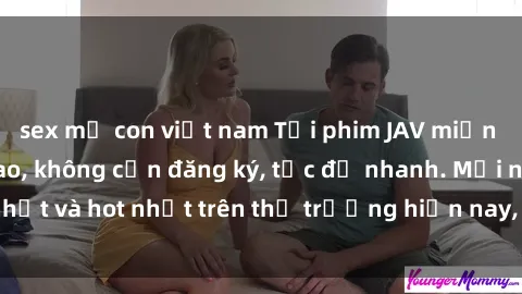 sex mẹ con việt nam Tải phim JAV miễn phí chất lượng cao, không cần đăng ký, tốc độ nhanh. Mới nhất và hot nhất trên thị trường hiện nay, cập nhật hàng ngày.