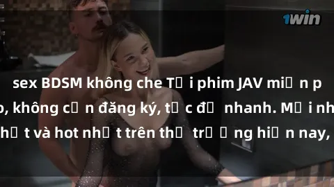 sex BDSM không che Tải phim JAV miễn phí chất lượng cao, không cần đăng ký, tốc độ nhanh. Mới nhất và hot nhất trên thị trường hiện nay, cập nhật hàng ngày.